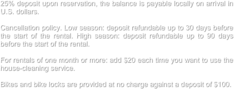 25% deposit upon reservation, the balance is payable locally on arrival in U.S. dollars. 

Cancellation policy. Low season: deposit refundable up to 30 days before the start of the rental. High season: deposit refundable up to 90 days before the start of the rental.

For rentals of one month or more: add $20 each time you want to use the house-cleaning service. 

Bikes and bike locks are provided at no charge against a deposit of $100.
